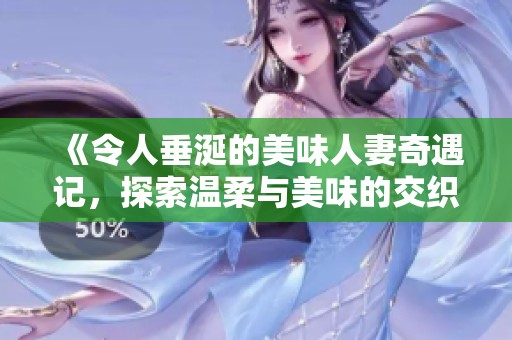 《令人垂涎的美味人妻奇遇记，探索温柔与美味的交织》