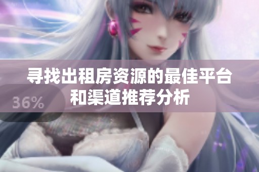 寻找出租房资源的最佳平台和渠道推荐分析