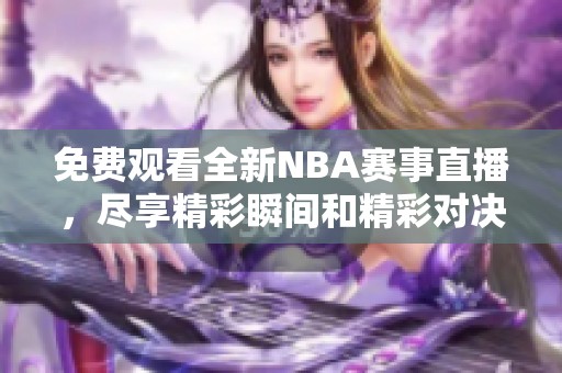 免费观看全新NBA赛事直播，尽享精彩瞬间和精彩对决