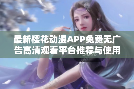 最新樱花动漫APP免费无广告高清观看平台推荐与使用指南