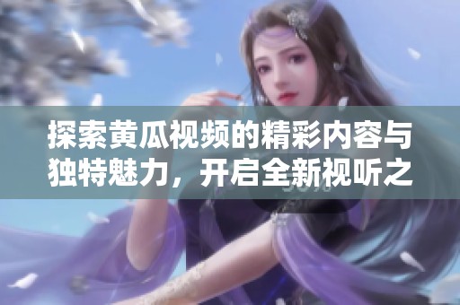 探索黄瓜视频的精彩内容与独特魅力，开启全新视听之旅