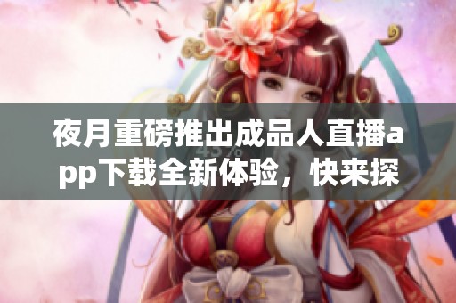夜月重磅推出成品人直播app下载全新体验，快来探索吧！
