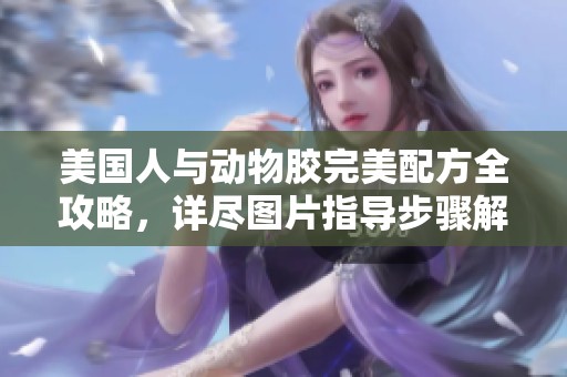 美国人与动物胶完美配方全攻略，详尽图片指导步骤解析