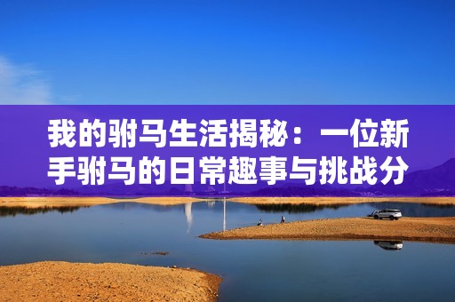 我的驸马生活揭秘：一位新手驸马的日常趣事与挑战分享