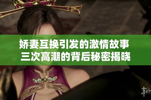 娇妻互换引发的激情故事 三次高潮的背后秘密揭晓