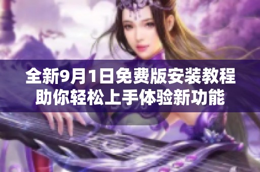 全新9月1日免费版安装教程助你轻松上手体验新功能