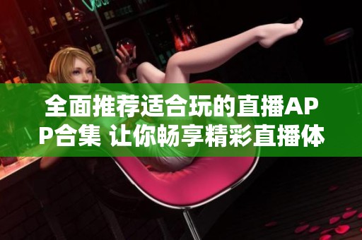 全面推荐适合玩的直播APP合集 让你畅享精彩直播体验