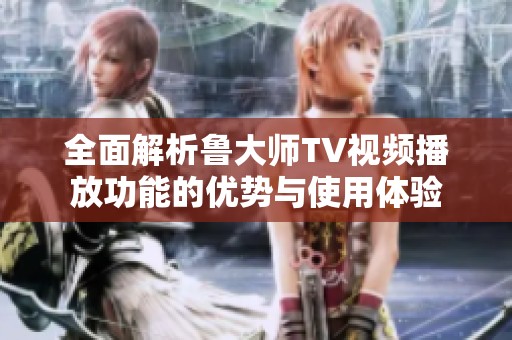 全面解析鲁大师TV视频播放功能的优势与使用体验