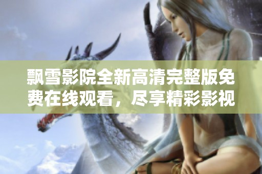 飘雪影院全新高清完整版免费在线观看，尽享精彩影视盛宴