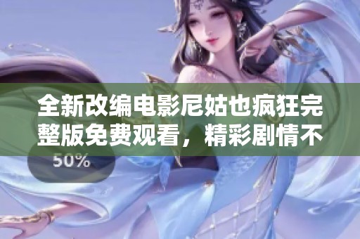 全新改编电影尼姑也疯狂完整版免费观看，精彩剧情不容错过