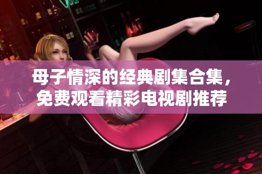 母子情深的经典剧集合集，免费观看精彩电视剧推荐