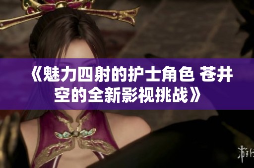 《魅力四射的护士角色 苍井空的全新影视挑战》