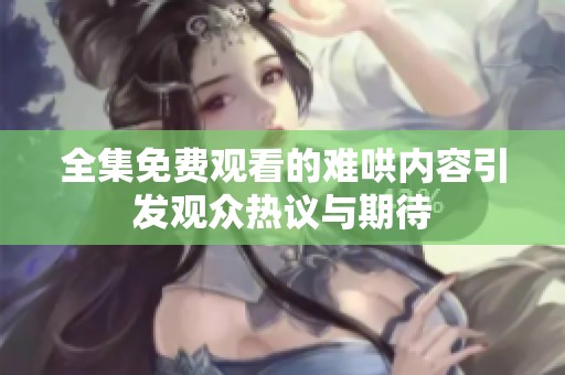全集免费观看的难哄内容引发观众热议与期待