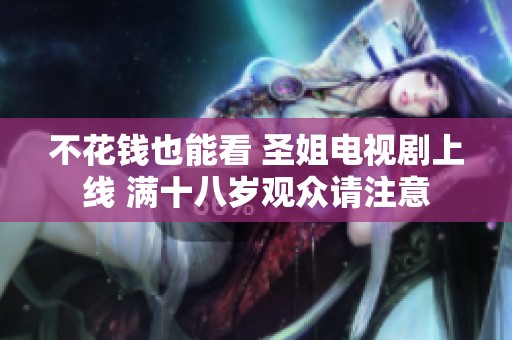 不花钱也能看 圣姐电视剧上线 满十八岁观众请注意