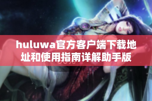 huluwa官方客户端下载地址和使用指南详解助手版