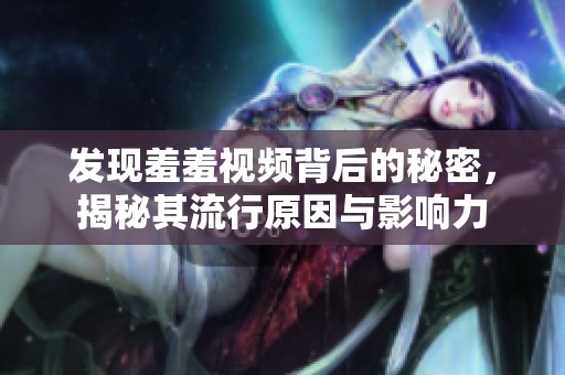 发现羞羞视频背后的秘密，揭秘其流行原因与影响力