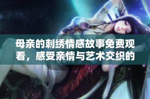母亲的刺绣情感故事免费观看，感受亲情与艺术交织的魅力