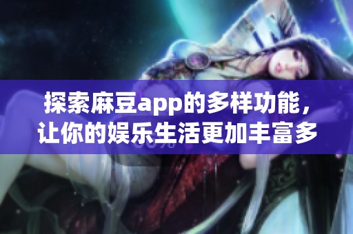 探索麻豆app的多样功能，让你的娱乐生活更加丰富多彩