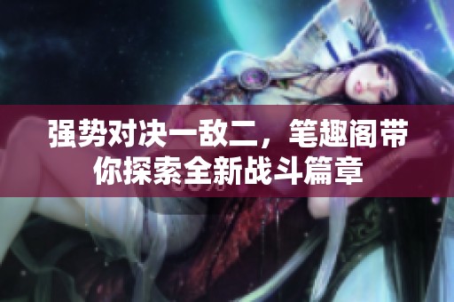 强势对决一敌二，笔趣阁带你探索全新战斗篇章