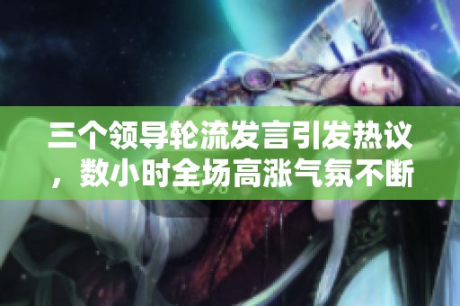 三个领导轮流发言引发热议，数小时全场高涨气氛不断