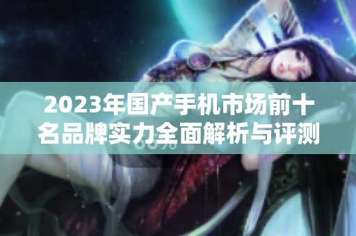 2023年国产手机市场前十名品牌实力全面解析与评测心得