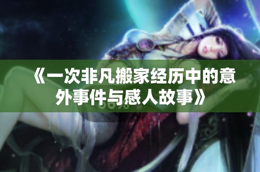 《一次非凡搬家经历中的意外事件与感人故事》