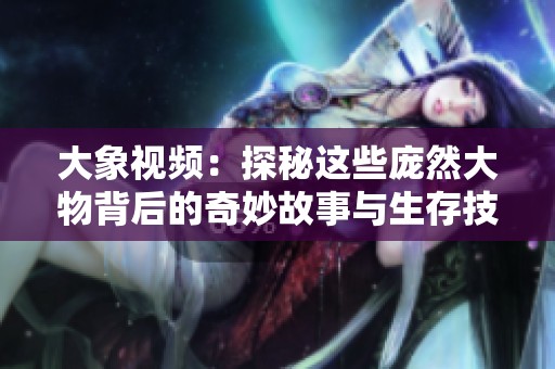 大象视频：探秘这些庞然大物背后的奇妙故事与生存技巧