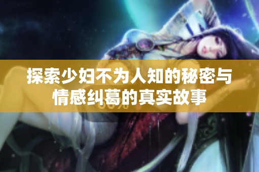 探索少妇不为人知的秘密与情感纠葛的真实故事