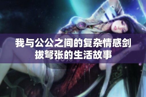 我与公公之间的复杂情感剑拔弩张的生活故事