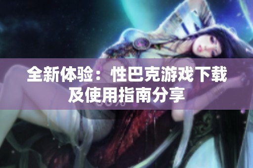 全新体验：性巴克游戏下载及使用指南分享