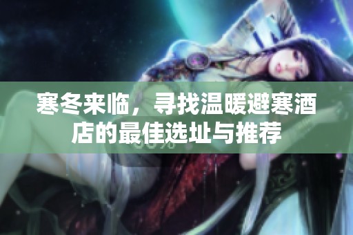寒冬来临，寻找温暖避寒酒店的最佳选址与推荐