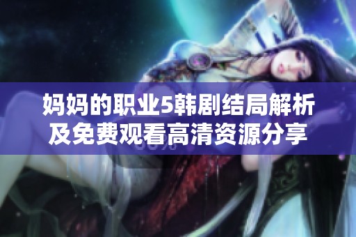 妈妈的职业5韩剧结局解析及免费观看高清资源分享