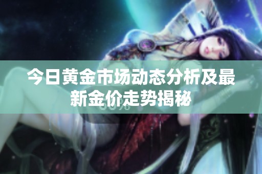 今日黄金市场动态分析及最新金价走势揭秘