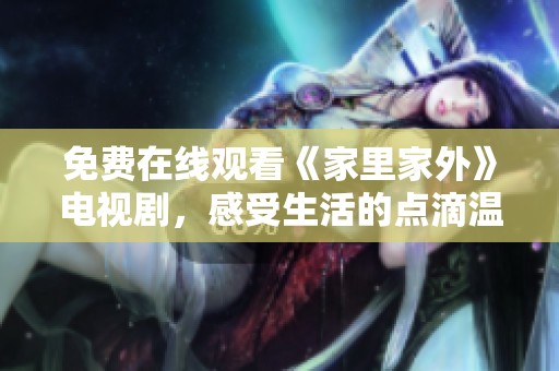 免费在线观看《家里家外》电视剧，感受生活的点滴温暖与感动