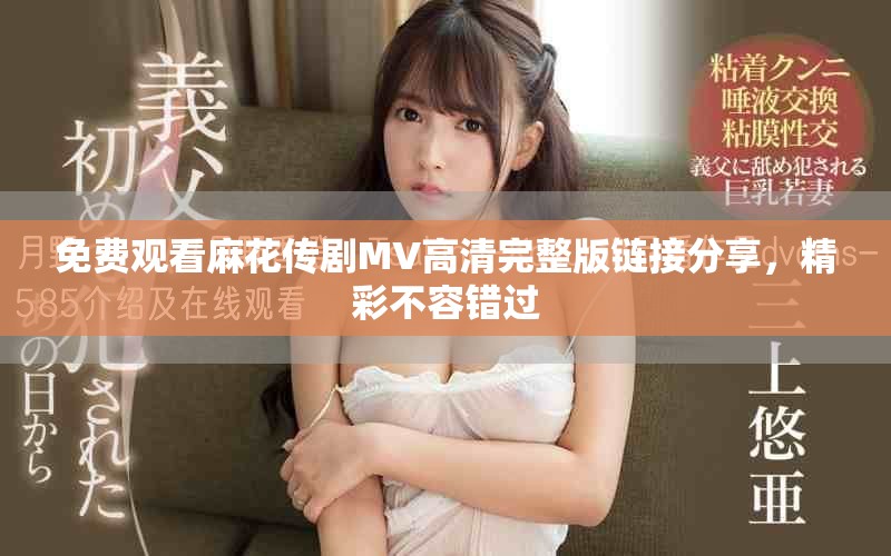 免费观看麻花传剧MV高清完整版链接分享，精彩不容错过