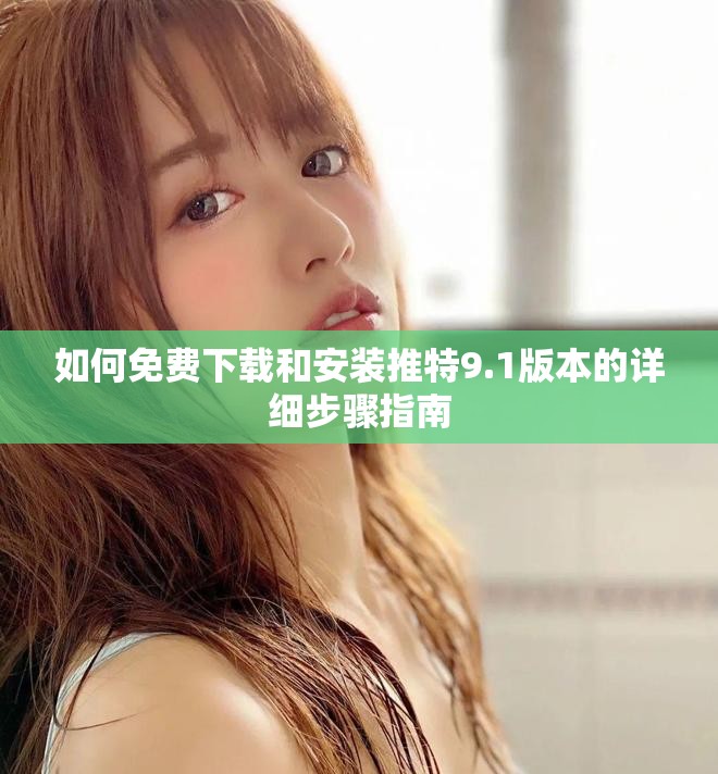 如何免费下载和安装推特9.1版本的详细步骤指南