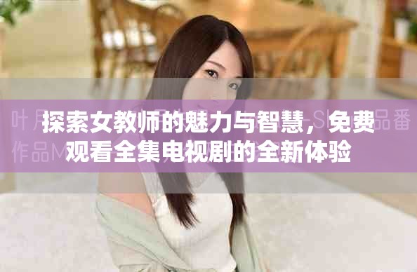 探索女教师的魅力与智慧，免费观看全集电视剧的全新体验