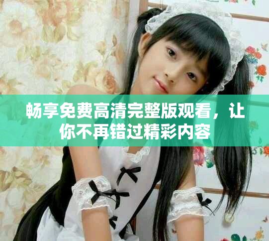 畅享免费高清完整版观看，让你不再错过精彩内容
