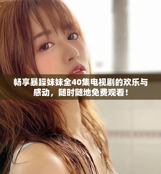 畅享暴躁妹妹全40集电视剧的欢乐与感动，随时随地免费观看！