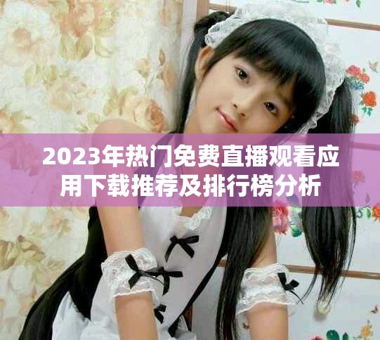 2023年热门免费直播观看应用下载推荐及排行榜分析