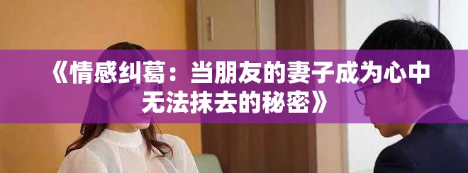 《情感纠葛：当朋友的妻子成为心中无法抹去的秘密》