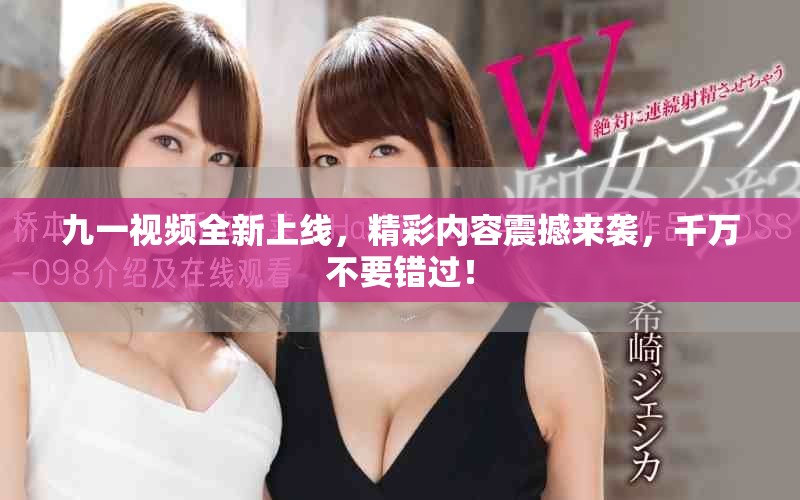 九一视频全新上线，精彩内容震撼来袭，千万不要错过！