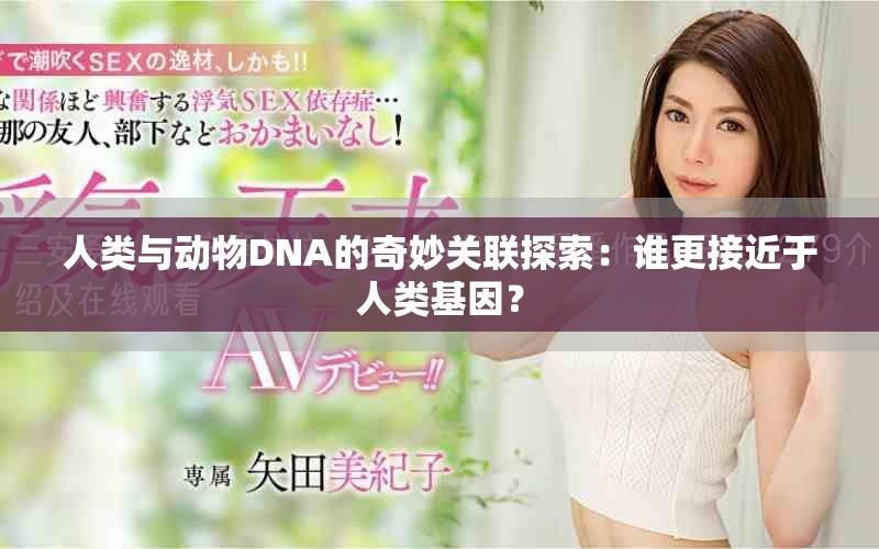 人类与动物DNA的奇妙关联探索：谁更接近于人类基因？