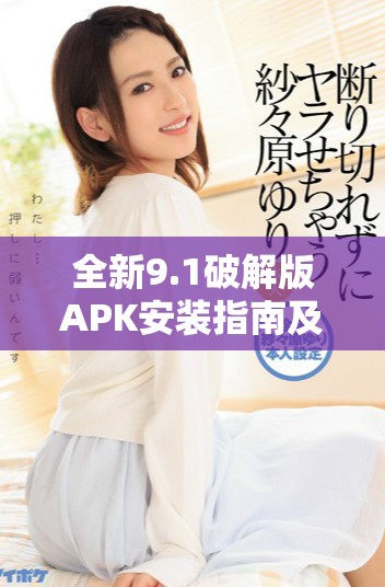 全新9.1破解版APK安装指南及使用体验分享