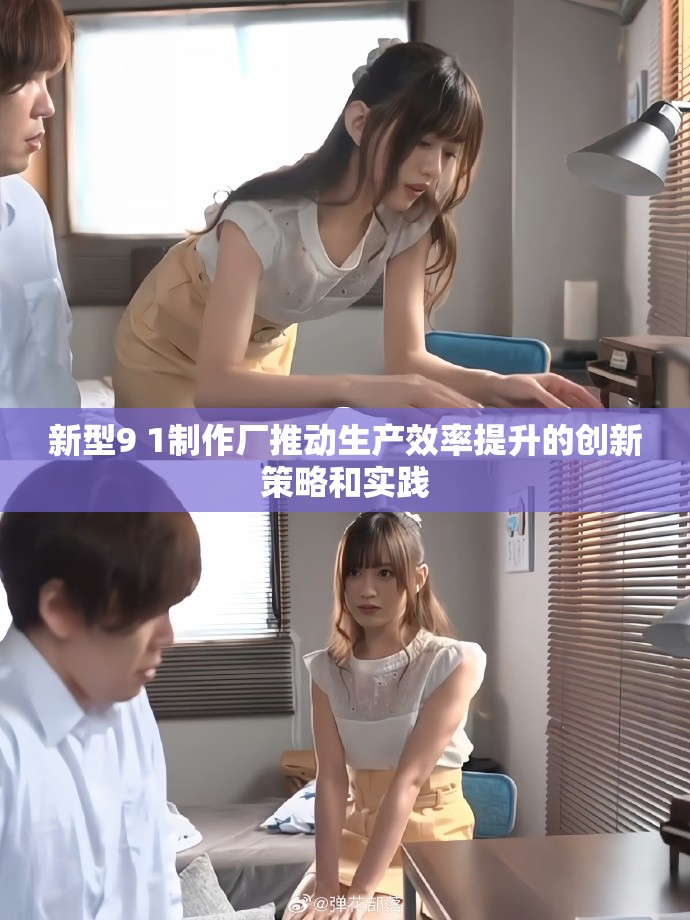 新型9 1制作厂推动生产效率提升的创新策略和实践