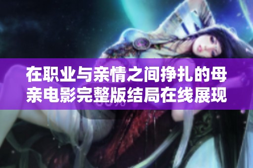 在职业与亲情之间挣扎的母亲电影完整版结局在线展现