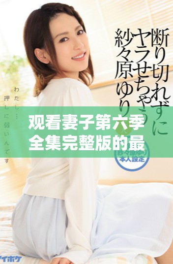 观看妻子第六季全集完整版的最佳在线平台推荐与介绍