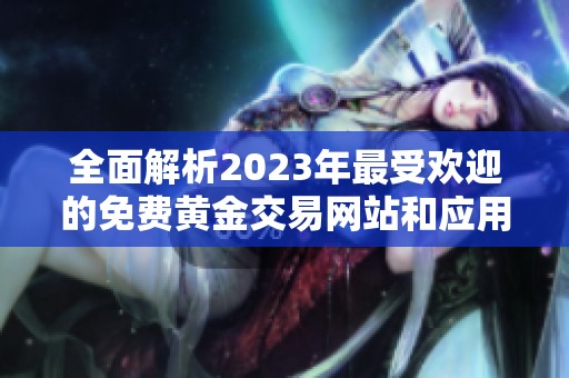 全面解析2023年最受欢迎的免费黄金交易网站和应用推荐