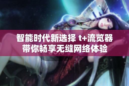 智能时代新选择 t+流览器带你畅享无缝网络体验