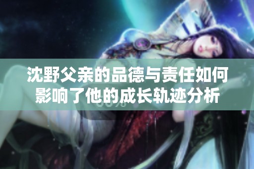 沈野父亲的品德与责任如何影响了他的成长轨迹分析